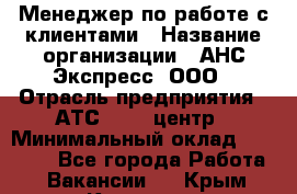 Менеджер по работе с клиентами › Название организации ­ АНС Экспресс, ООО › Отрасль предприятия ­ АТС, call-центр › Минимальный оклад ­ 60 000 - Все города Работа » Вакансии   . Крым,Каховское